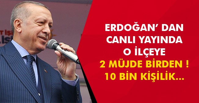 Erdoğan' dan O İlçeye Müjdeli Haber Geldi! 10 Bin Kişilik İki Müjde