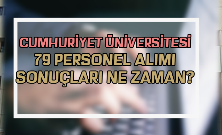 Cumhuriyet Üniversitesi 79 Personel Alımı Sonuçları Ne Zaman?