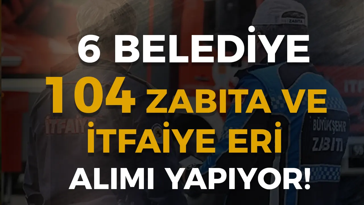 6 Belediye 104 Zabıta ve İtfaiye Eri Alımı Sona Eriyor!