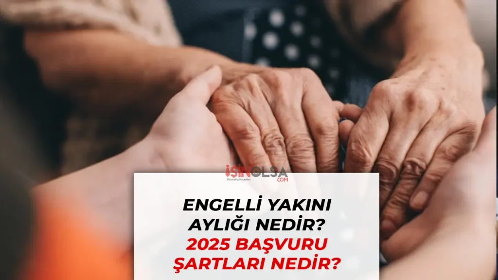 Engelli Yakını Aylığı Nedir? 2025 Başvuru Şartları ve Güncel Bilgiler