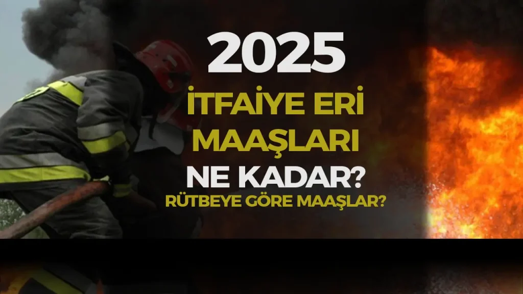 İtfaiye Eri Maaşları 2025 Ne Kadar? Rütbelere Göre İtfaiyeci Maaşları