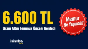 Gram Altın 6.600 TL’ye Düştü: Temmuz Öncesi Memur Ne Yapmalı?