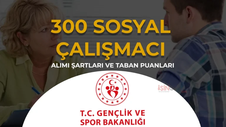 GSB 300 Sosyal Çalışmacı Alımı Şartları, 81 İl Kontenjan ve Taban KPSS Atama Puanı